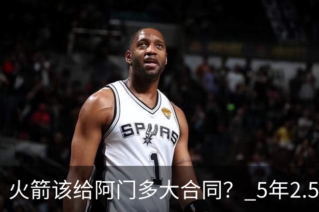 火箭该给阿门多大合同？ 5年2.5亿压力太大 5年1.85亿或比较合适